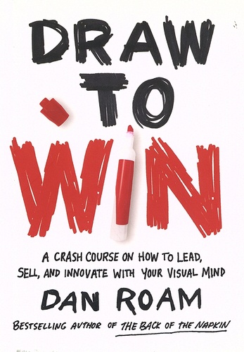 Dan Roam - Draw to Win - A Crash Course on How to Lead, Sell, and Innovate with Your Visual Mind.