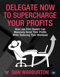 Delegate Now to Supercharge Your Profits: How Law Firm Owners Can Massively Boost Their Profits While Reducing Their Workload