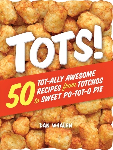 Tots!. 50 Tot-ally Awesome Recipes from Totchos to Sweet Po-tot-o Pie