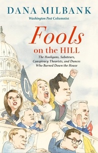 Dana Milbank - Fools on the Hill - The Hooligans, Saboteurs, Conspiracy Theorists, and Dunces Who Burned Down the House.
