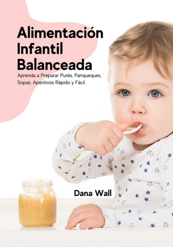  Dana Wall - Alimentación Infantil Balanceada: Aprenda a Preparar Purés, Panqueques, Sopas, Aperitivos Rápido y Fácil.