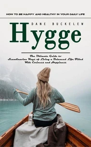 Hygge: How to Be Happy and Healthy in Your Daily Life (The Ultimate Guide to Scandinavian Ways of Living a Balanced Life Filled With Coziness and Happiness)