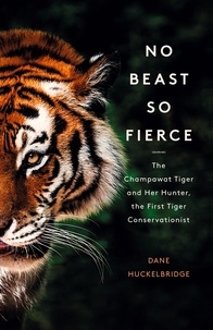 Dane Huckelbridge - No Beast So Fierce - The Champawat Tiger and Her Hunter, the First Tiger Conservationist.