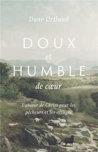 Dane Ortlund - Doux et humble coeur - L'amour de Christ pour les pêcheurs et les affligés.