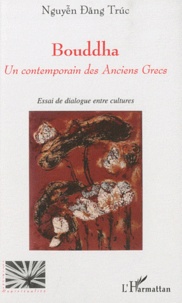 Dang Truc Nguyên - Bouddha, un contemporain des Anciens Grecs - Essai de dialogue entre cultures.