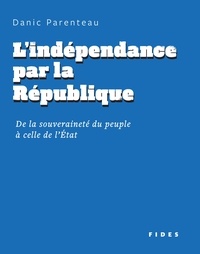 Danic Parenteau - L’indépendance par la République - De la souveraineté du peuple à celle de l’État.