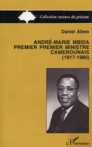 Daniel Abwa - André-Marie Mbida, premier premier ministre camerounais (1917-1980) - Autopsie d'une carrière politique.