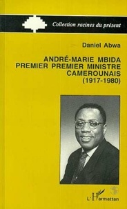 Daniel Abwa - André-Marie Mbida, premier premier ministre camerounais - 1917-1980, autopsie d'une carrière politique.