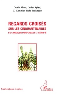 Daniel Abwa - Regards croisés sur les cinquantenaires du Cameroun indépendant et réunifié.