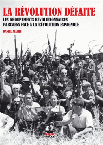 Daniel Aïache - La révolution défaite - les groupements révolutionnaires parisiens face à la révolution espagnole.
