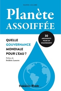 Daniel Allard et Frédéric Lasserre - Planète assoiffée: Quelle gouvernance mondiale pour l'eau? - 30 arguments pour un changement.