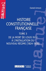 Daniel Amson - Histoire constitutionnelle française - Tome 3 De la mort de Louis XVIII à l'installation du nouveau régime (1824-1830).