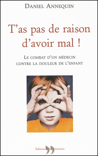 Daniel Annequin - T'As Pas De Raison D'Avoir Mal ! Le Combat D'Un Medecin Contre La Douleur De L'Enfant.