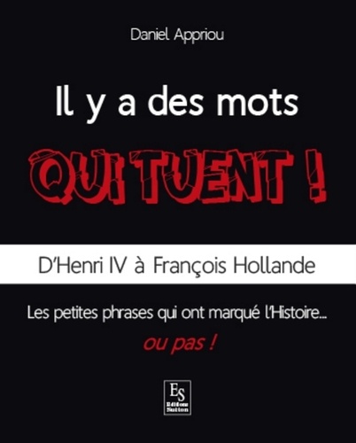 Daniel Appriou - Il y a des mots qui tuent ! - D'Henri IV à François Hollande, les petites phrases qui ont marqué l'Histoire... ou pas !.