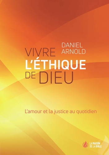 Daniel Arnold - Vivre l'éthique de Dieu - L'amour et la justice au quotidien.