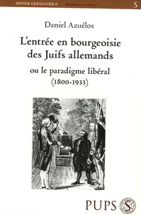 Daniel Azuélos - L'entrée en bourgeoisie des Juifs allemands ou le paradigme libéral (1800-1933).