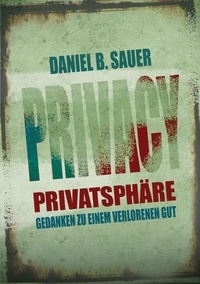 Daniel B. Sauer - Privatsphäre - Gedanken zu einem verlorenen Gut.