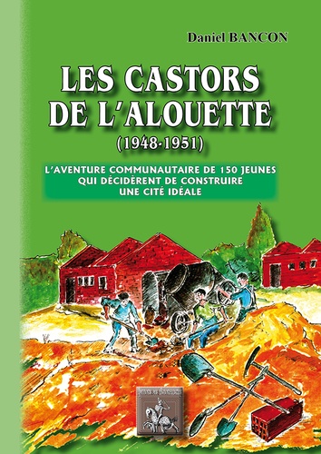 Daniel Bancon - Les Castors de l'Alouette (1948-1951) - L'aventure communautaire de 150 jeunes qui décidèrent de constuire une cité idéale.