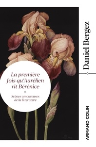 Daniel Bergez - La première fois qu'Aurélien vit Bérénice - Scènes amoureuses de la littérature.