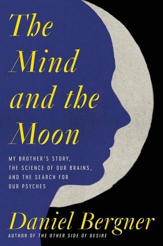 Daniel Bergner - The Mind and the Moon - My Brother's Story, the Science of Our Brains, and the Search for Our Psyches.