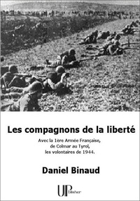 Daniel Binaud - Les compagnons de la liberté - Avec la 1ère Armée Française de Colmar au Tyrol, les volontaires de 1944..