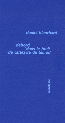 Daniel Blanchard - Debord, "dans le bruit de cataracte du temps" - Suivi de Préliminaires pour une définition de l'unité du programme révolutionnaire.