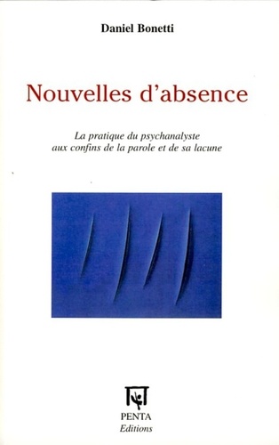 Daniel Bonetti - Nouvelles d'absence - La pratique du psychanalyste aux confins de la parole et de sa lacune.