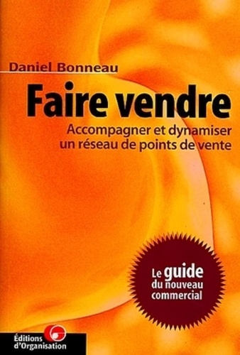 Daniel Bonneau - Faire Vendre. Accompagner Et Dynamiser Un Resau De Points De Vente, Le Guide Du Nouveau Commercial.