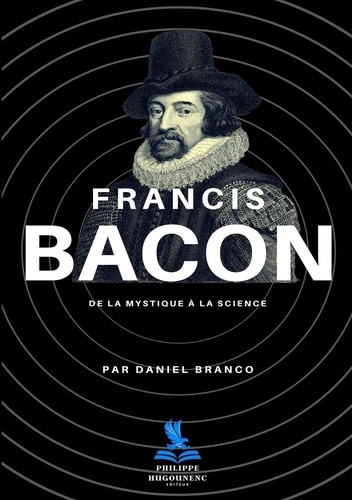 Daniel Branco - Francis Bacon - De la mystique à la science.