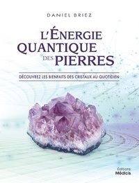 Daniel Briez - L'énergie quantique des pierres - Découvrez les bienfaits des cristaux au quotidien.