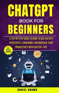  Daniel Brown - Chatgpt Book For Beginners : A Step By Step Guide To Use Chatgpt Effectively, Earn Money And Increase Your Productivity With Over 50+ Tips.