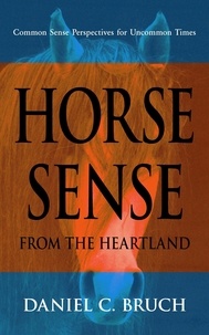  Daniel C. Bruch - Horse Sense from the Heartland: Common Sense Perspectives for Uncommon Times.