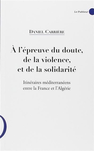 Daniel Carrière - A l'épreuve du doute, de la violence et de la solidarité - Itinéraires méditerranéens entre la France et l'Algérie.