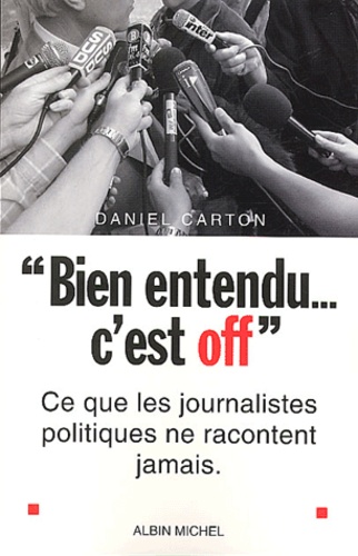 Daniel Carton - Bien Entendu... C'Est Off. Ce Que Les Journalistes Politiques Ne Racontent Jamais.