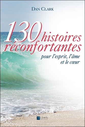 Daniel Clark - 130 histoires réconfortantes pour l'esprit, l'âme et le coeur.