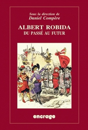 Daniel Compère - Albert Robida du passé au futur - Un auteur-illustrateur sous la IIIe République.