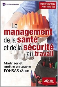 Daniel Courdeau et Jean-Marc Gey - Le management de la santé et de la sécurité au travail - Maîtriser et mettre en oeuvre l'OHSAS 18001.