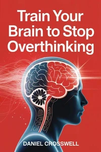 Train Your Brain to Stop Overthinking: The Scientific Guide to Calm Your Thoughts and Regain Mental Peace