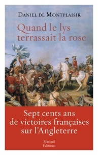 Daniel de Montplaisir - Quand le lys terrassait la rose - Sept cents ans de victoires françaises sur l'Angleterre.