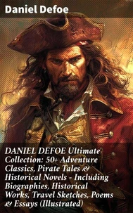DANIEL DEFOE Ultimate Collection: 50+ Adventure Classics, Pirate Tales &amp; Historical Novels - Including Biographies, Historical Works, Travel Sketches, Poems &amp; Essays (Illustrated)