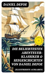 Die beliebtesten Abenteuer-Klassiker &amp; Seegeschichten von Daniel Defoe (Illustrierte Ausgaben)