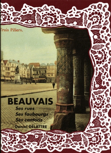 Daniel Delattre - Beauvais, ses rues, ses faubourgs, ses cantons.