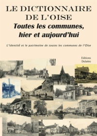Daniel Delattre et Emmanuel Delattre - Le dictionnaire de l'Oise, toutes les communes, hier et aujourd'hui - L'identité et le patrimoine de toutes les communes de l'Oise.