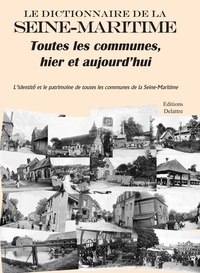Daniel Delattre - Le dictionnaire de la Seine-Maritime, toutes les communes, hier et aujourd'hui - L'identité et le patrimoine de toutes les communes de la Seine-Maritime.