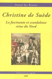 Daniel Des Brosses - Christine de Suède - La fascinante et scandaleuse reine du Nord.