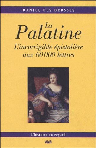 Daniel Des Brosses - La Palatine - L'incorrigible épistolière aux 60 000 lettres.