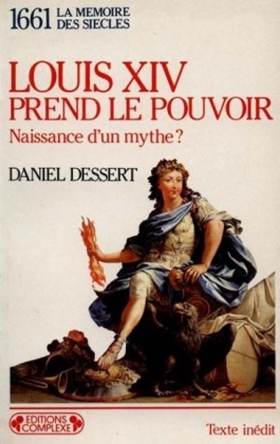Daniel Dessert - Louis XIV prend le pouvoir - Naissance d'un mythe ?, 1661.