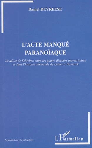 Daniel Devreese - L'Acte Manque Paranoiaque. Le Delire De Schreber, Entre Les Quatre Discours Universitaires Et Dans L'Histoire Allemande De Luther A Bismarck.