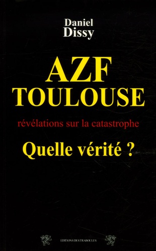 Daniel Dissy - AZF-Toulouse : Quelle vérité ? - Révélations sur la catastrophe du 21 septembre.