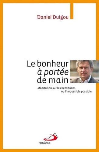 Daniel Duigou - Le bonheur à portée de main - Méditation sur les Béatitudes ou l'impossible possible.